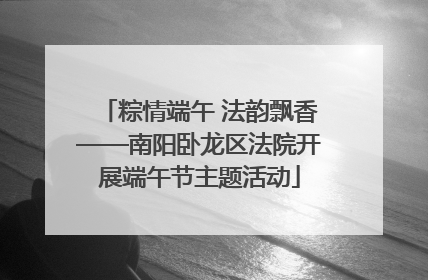 粽情端午 法韵飘香——南阳卧龙区法院开展端午节主题活动